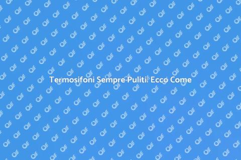 Pulire Termosifoni: Guida Pratica