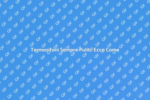 Pulizia Efficace dei Termosifoni