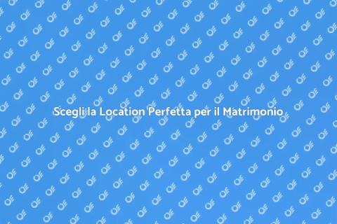 Location Matrimonio: Scegli la Perfetta