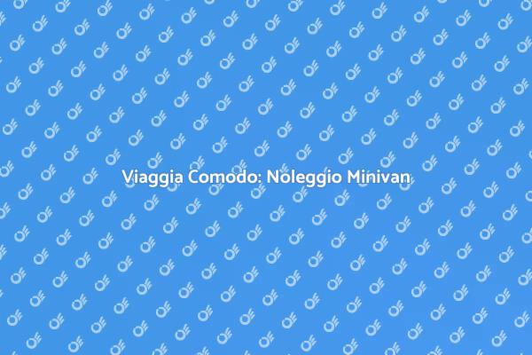 Comfort e Stile: Noleggia un Minivan
