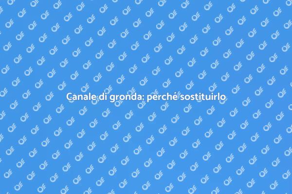 Sostituzione canale di gronda: perché farlo