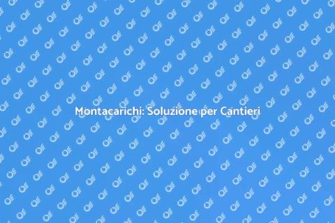 Montacarichi per Edilizia: Vantaggi