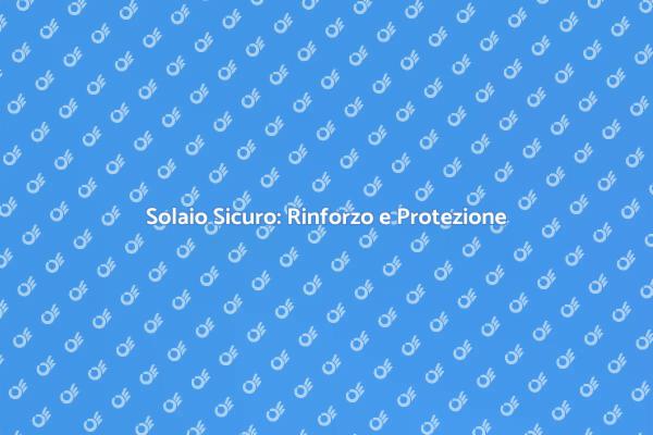 Sicurezza del Solaio: Un Passo Necessario
