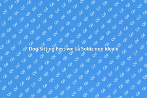 Dog Sitting nelle Festività: Scopri di più
