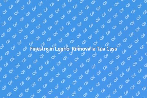 Sostituzione Finestre in Legno Efficiente