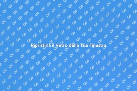 Riparazione Vetro Finestra: Guida Essenziale