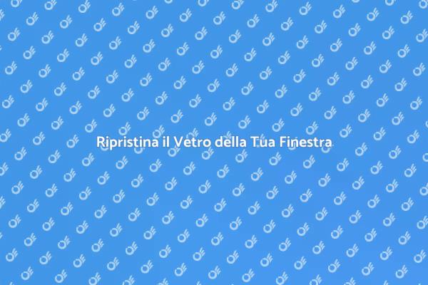 Vetro Finestra: Importanza della Riparazione