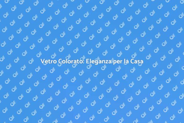 Scopri il Vetro Colorato per la Tua Casa
