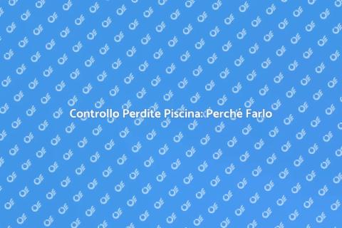 Ispezione Perdite Piscina: Importanza