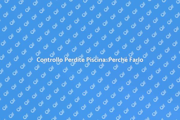 Perché Ispezionare le Perdite della Piscina