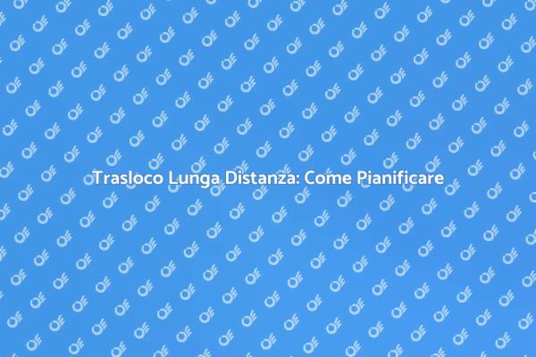 Pianifica il Tuo Trasloco Lunga Distanza