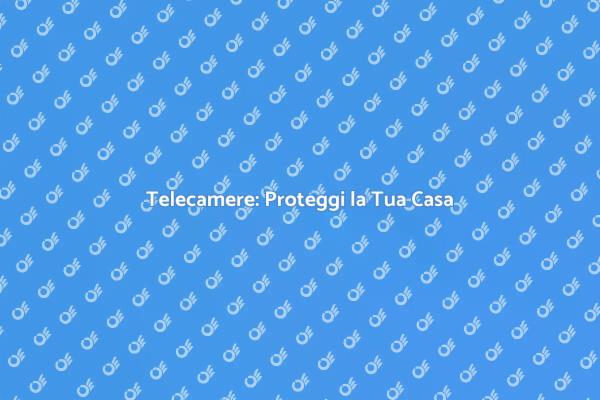 Sicurezza Casa: Telecamere Efficaci