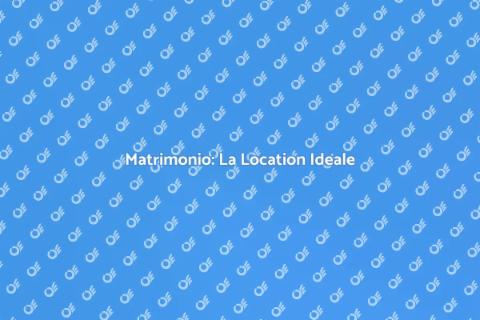 Location Matrimonio: Scegli la Giusta