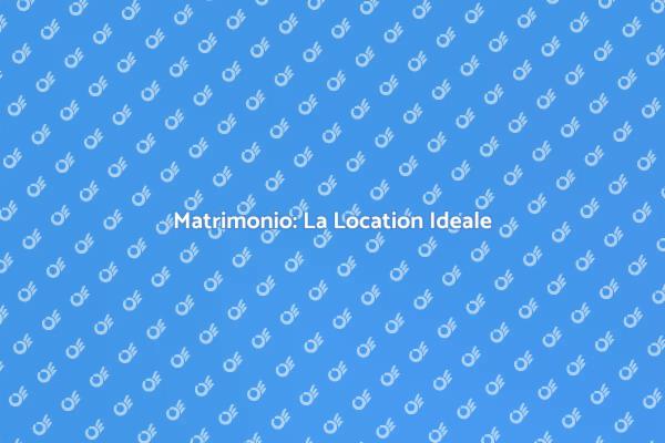 La Location Perfetta per il Tuo Matrimonio