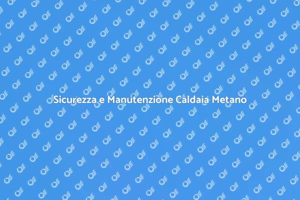 Manutenzione Caldaia: Sicurezza Prima di Tutto