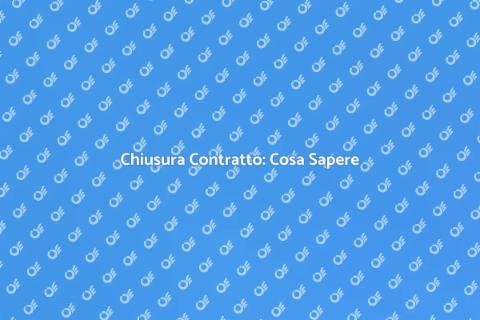 Chiusura Contratto: Guida Completa