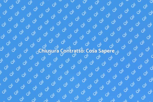Chiusura Contratto: Tutto da Sapere