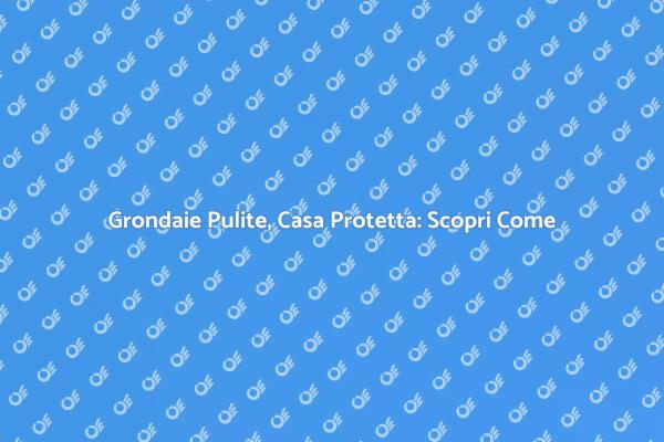 Grondaie: Manutenzione Essenziale per la Casa