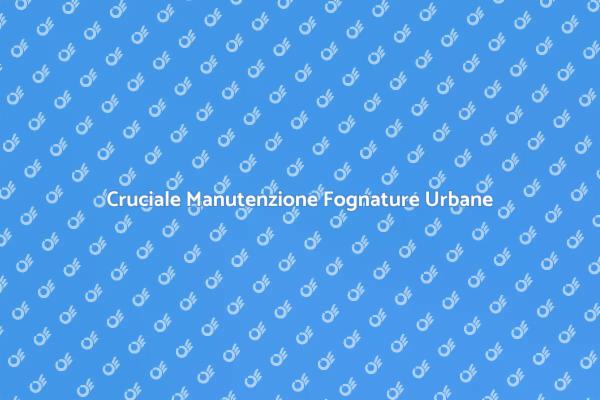 Manutenzione Fognature: Fondamentale per Città
