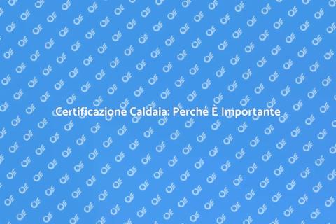 Certificazione Caldaia: Sicurezza Casa
