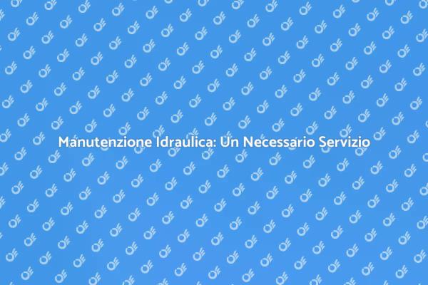 Perché Scegliere un Servizio Idraulico?