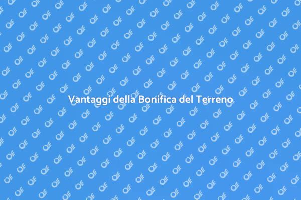 Bonifica Terreno: Vantaggi e Servizi