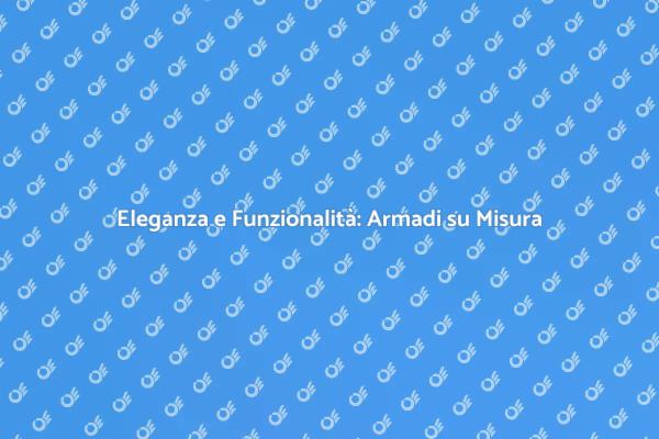 Armadi su Misura: Eleganza e Funzionalità