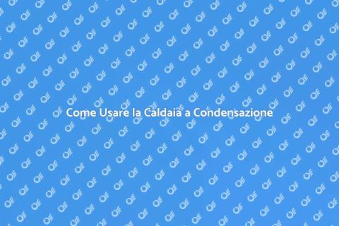 Caldaia a Condensazione: Guida Utilizzo