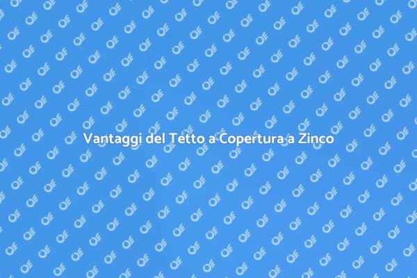 Tetto a Copertura a Zinco: Scopri i Vantaggi