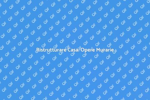 Opere Murarie in Casa: Guida Essenziale