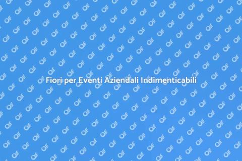 Decorare Eventi Aziendali con Fiori
