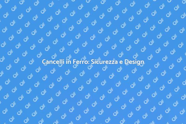 Sicurezza e Design: Cancelli in Ferro