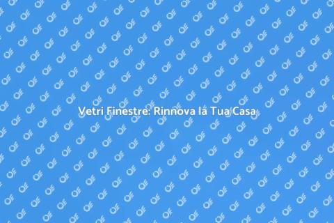 Sostituzione Vetri Finestre: Guida Pratica