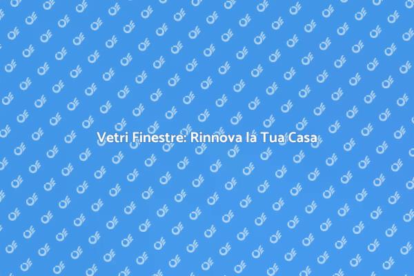 Rinnova i Vetri per Maggiore Comfort