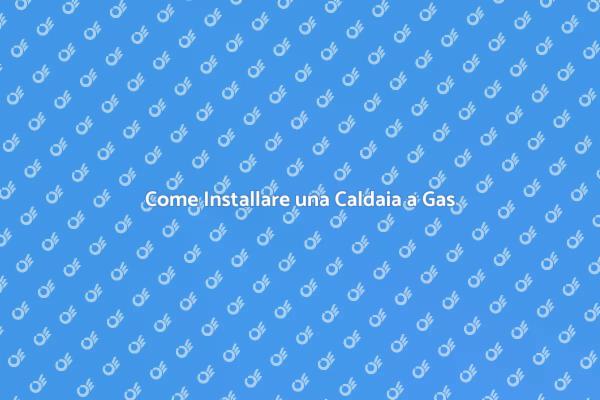Caldaia a Gas: Guida all'Installazione