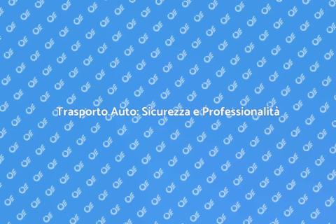 Trasporto Auto: Servizio Efficiente e Sicuro
