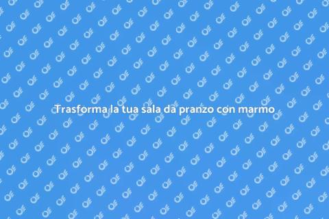 Rinnovare sala da pranzo con marmo