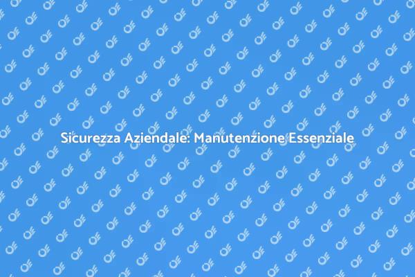 Manutenzione Sicurezza: Fondamentale per Aziende