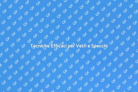 Pulizia Vetri e Specchi: Guida Pratica