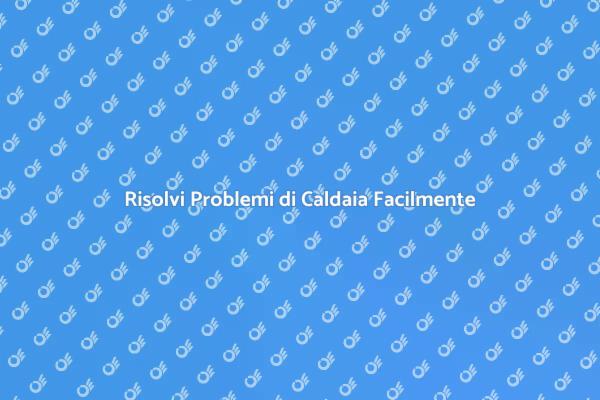 Caldaia: Soluzioni ai Problemi Comuni