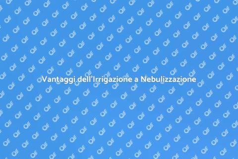 Irrigazione a Nebulizzazione: Vantaggi