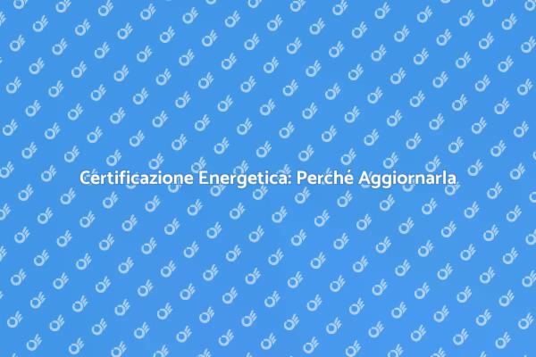 Perché Aggiornare la Certificazione Energetica