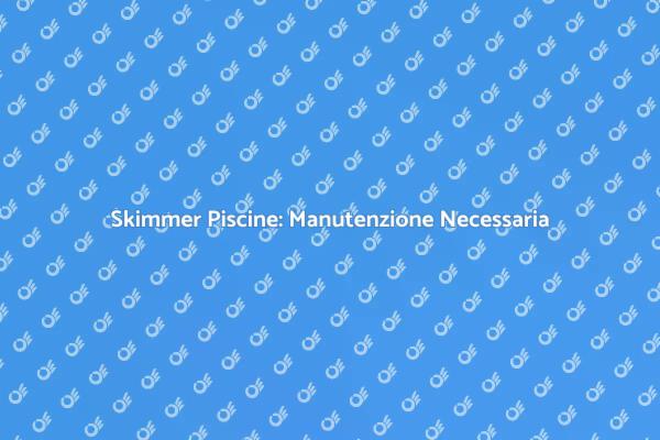 Manutenzione Essenziale dello Skimmer
