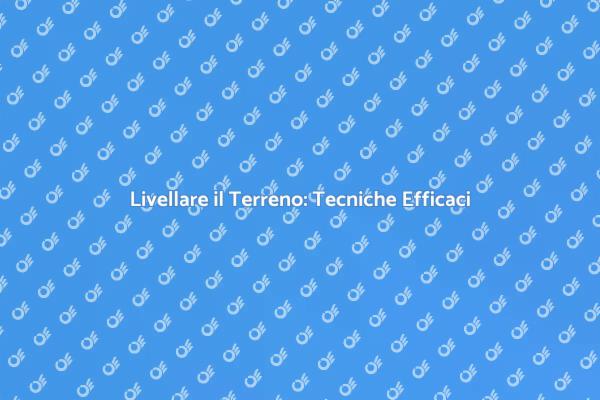 Come Livellare un Terreno con Successo