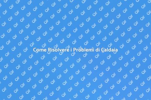 Problemi di Caldaia? Ecco come Risolvere