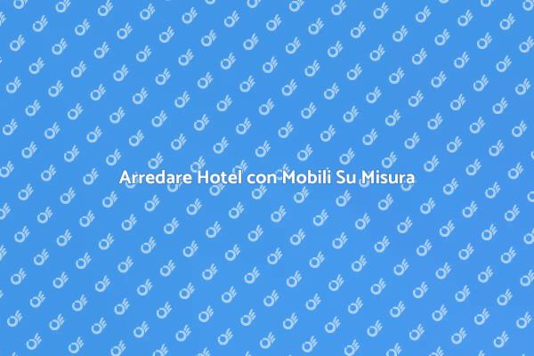 Investire in Mobili Su Misura per Hotel