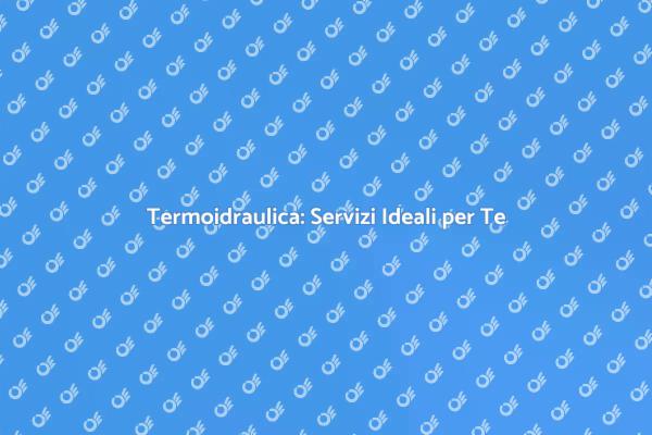 Termoidraulica: Il Tuo Partner per la Casa