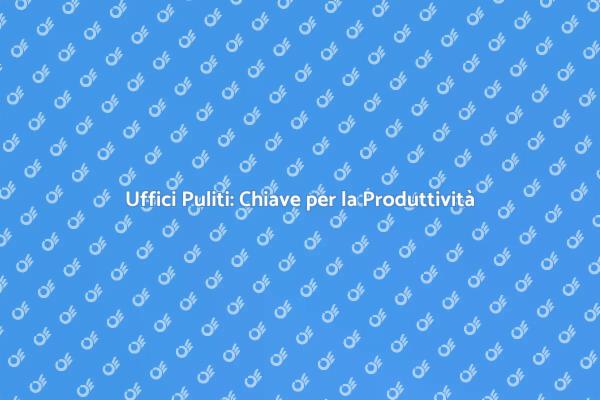 Pulizia Uffici: Salute e Produttività