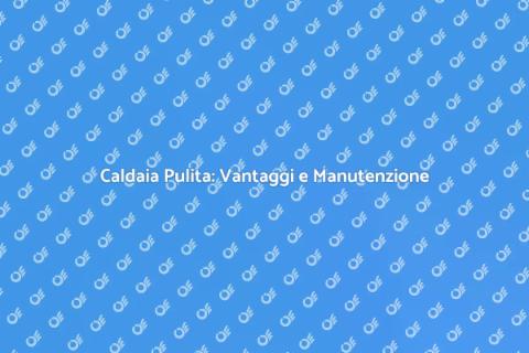 Pulizia Caldaia: Essenziale per Casa