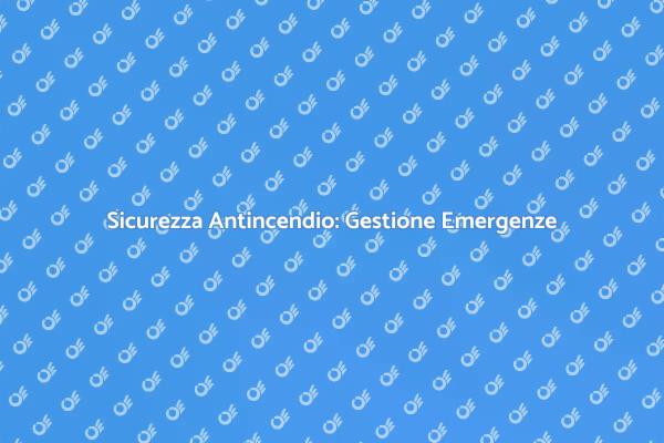 Emergenze Antincendio: Fondamentale Sicurezza